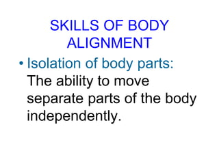 SKILLS OF BODY
ALIGNMENT
• Isolation of body parts:
The ability to move
separate parts of the body
independently.
 