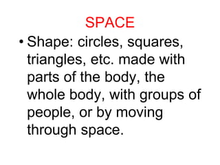 SPACE
• Shape: circles, squares,
triangles, etc. made with
parts of the body, the
whole body, with groups of
people, or by moving
through space.
 