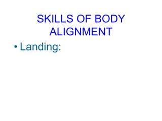 SKILLS OF BODY
ALIGNMENT
• Landing:
 