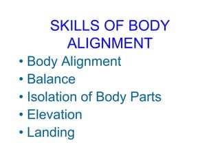 SKILLS OF BODY
ALIGNMENT
• Body Alignment
• Balance
• Isolation of Body Parts
• Elevation
• Landing
 