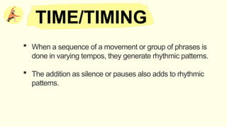  When a sequence of a movement or group of phrases is
done in varying tempos, they generate rhythmic patterns.
 The addition as silence or pauses also adds to rhythmic
patterns.
TIME/TIMING
 