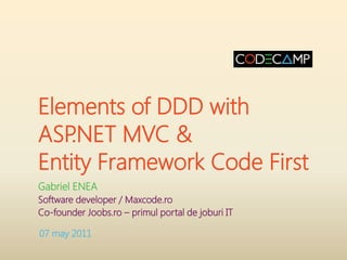 Elements of DDD with
ASP.NET MVC &
Entity Framework Code First
Gabriel ENEA
Software developer / Maxcode.ro
Co-founder Joobs.ro – primul portal de joburi IT

07 may 2011
 