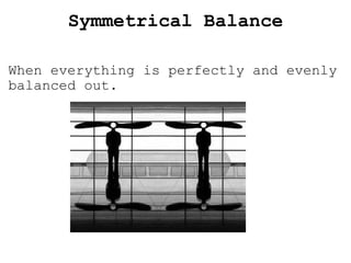 Symmetrical Balance When everything is perfectly and evenly balanced out.  