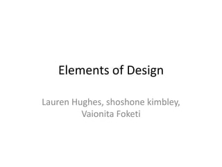 Elements of Design
Lauren Hughes, shoshone kimbley,
Vaionita Foketi
 