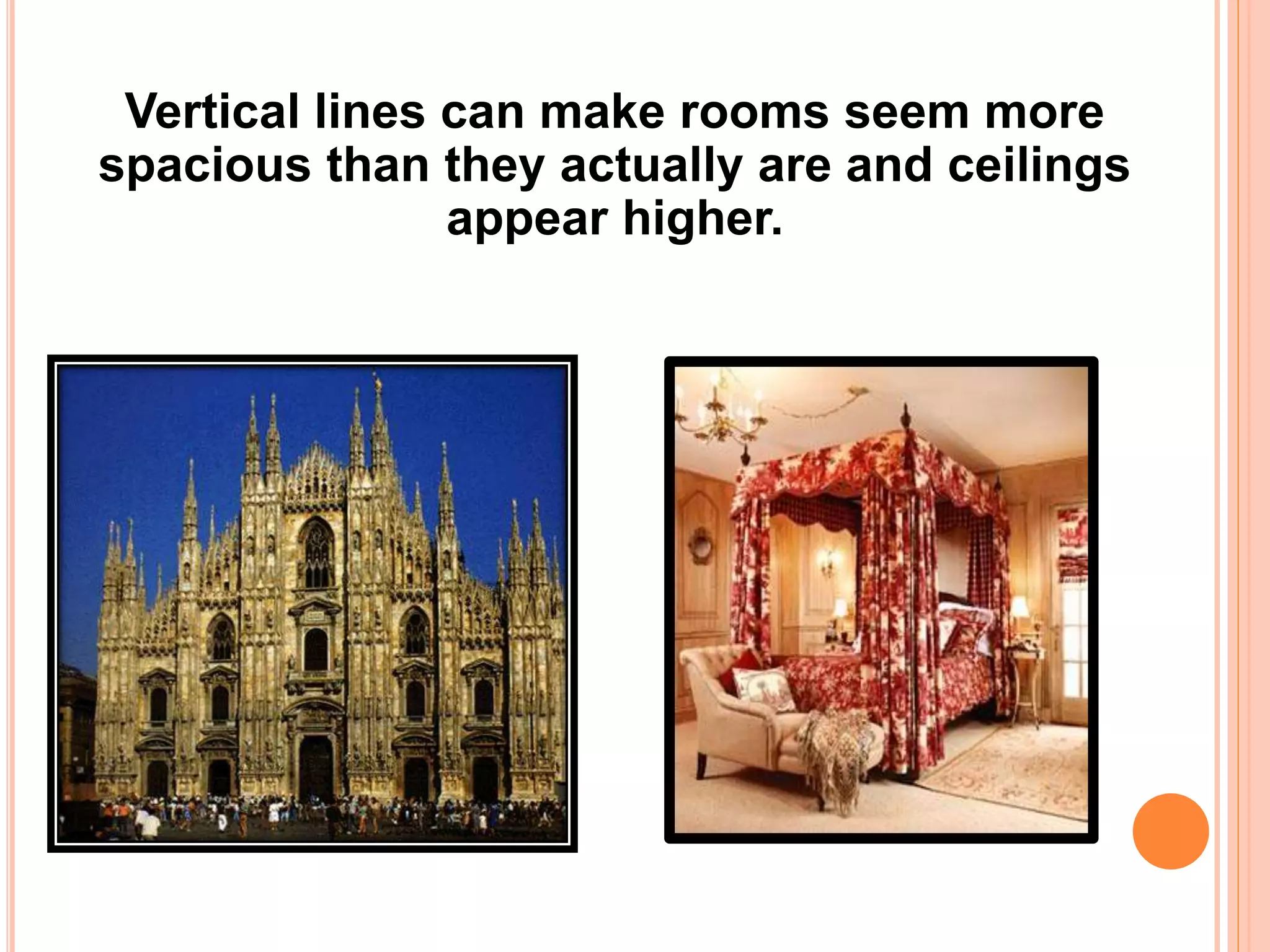 Vertical lines can make rooms seem more
spacious than they actually are and ceilings
appear higher.
 