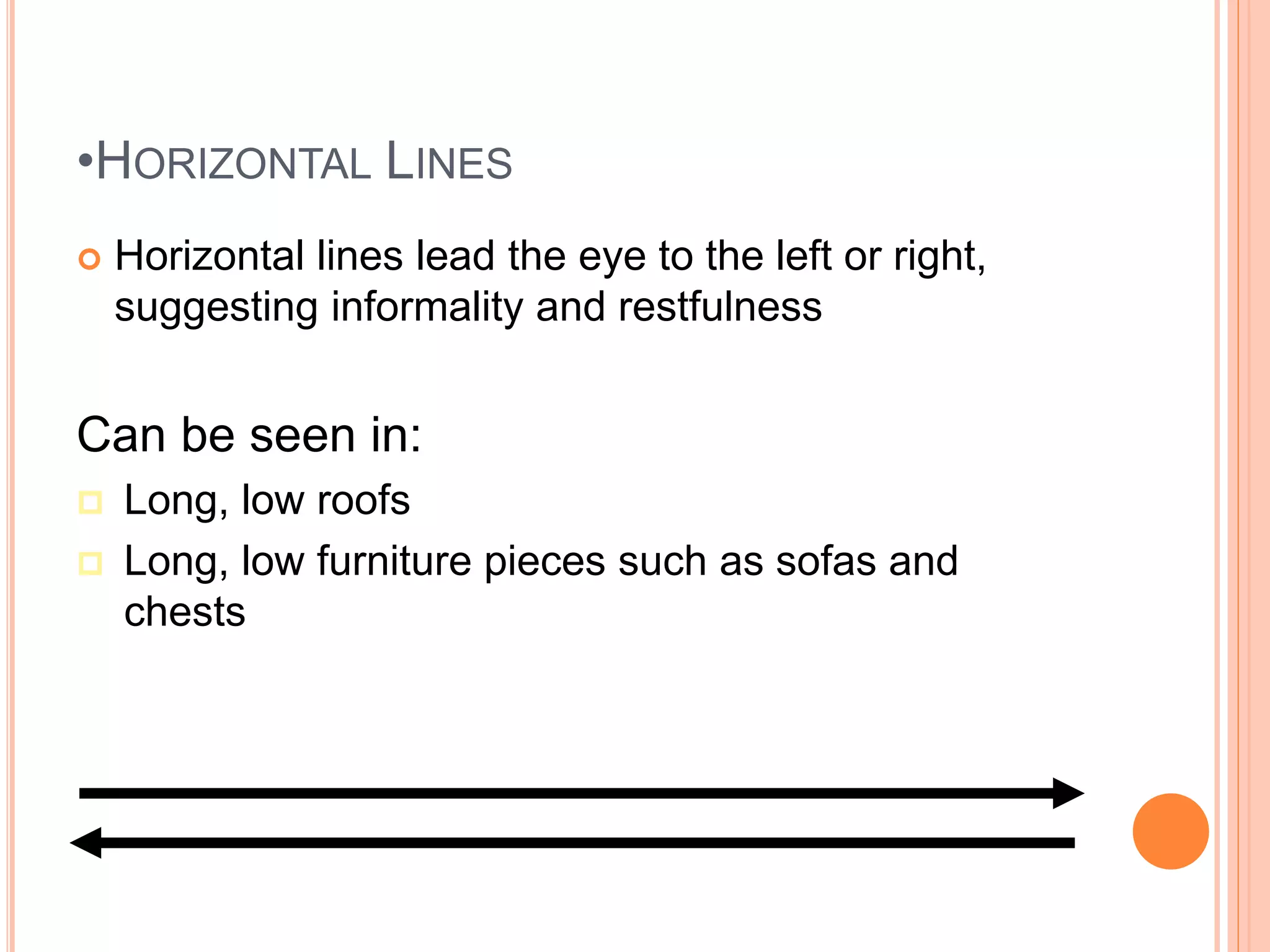 •HORIZONTAL LINES
 Horizontal lines lead the eye to the left or right,
suggesting informality and restfulness
Can be seen in:
 Long, low roofs
 Long, low furniture pieces such as sofas and
chests
 