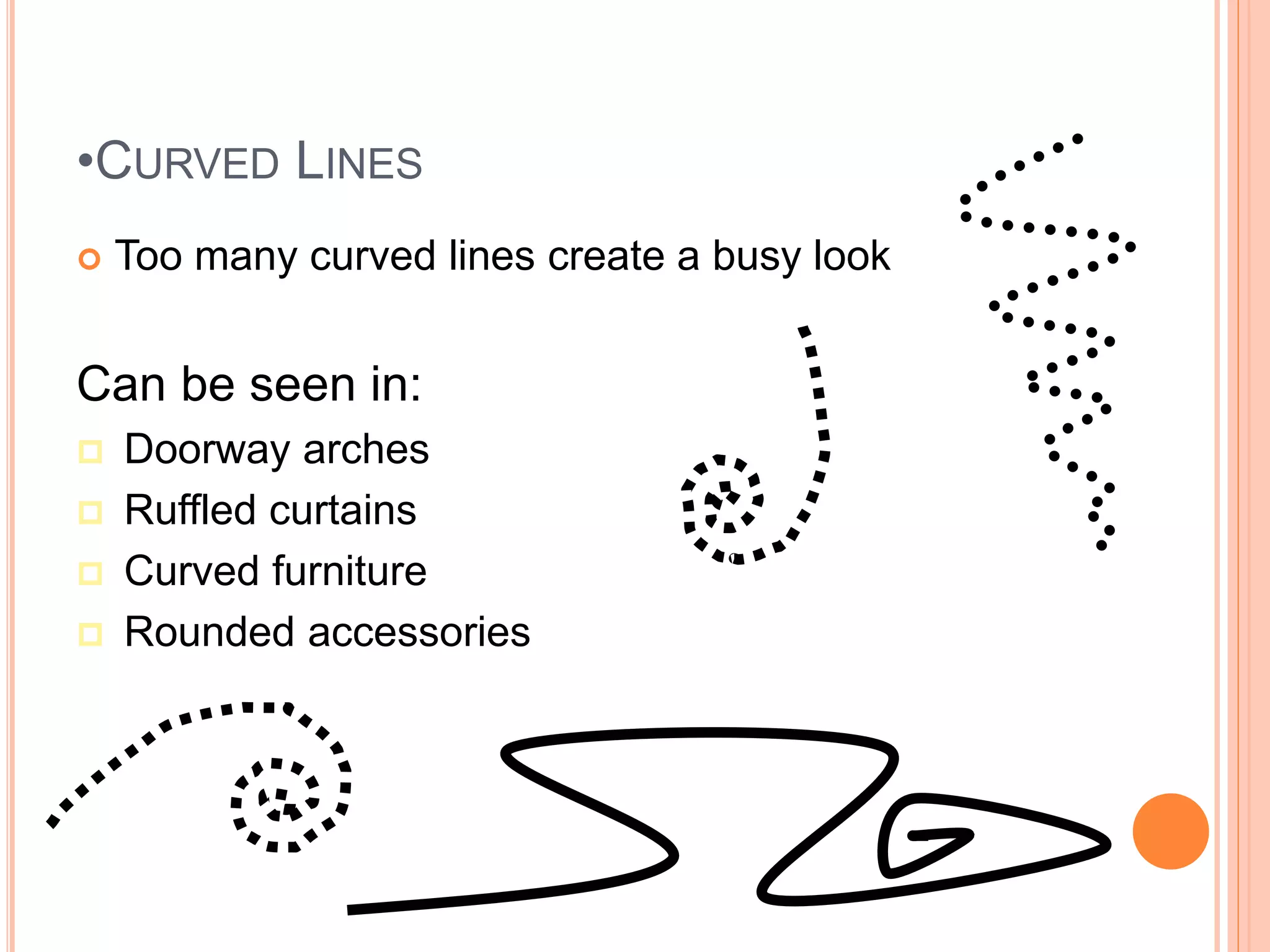 •CURVED LINES
 Too many curved lines create a busy look
Can be seen in:
 Doorway arches
 Ruffled curtains
 Curved furniture
 Rounded accessories
 