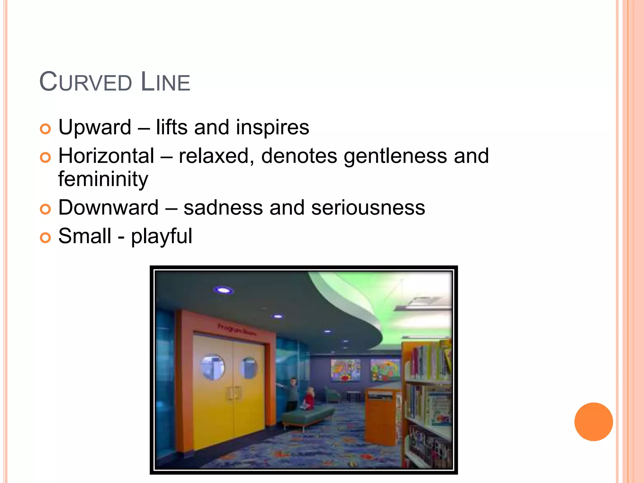 CURVED LINE
 Upward – lifts and inspires
 Horizontal – relaxed, denotes gentleness and
femininity
 Downward – sadness and seriousness
 Small - playful
 