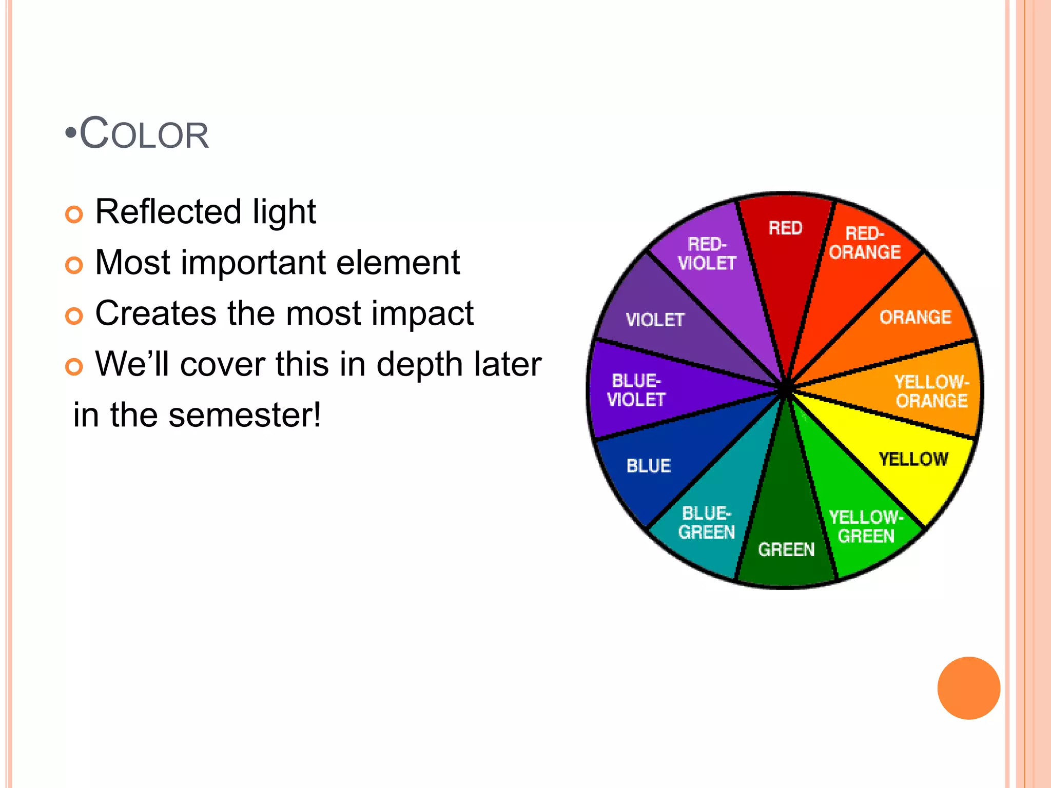 •COLOR
 Reflected light
 Most important element
 Creates the most impact
 We’ll cover this in depth later
in the semester!
 
