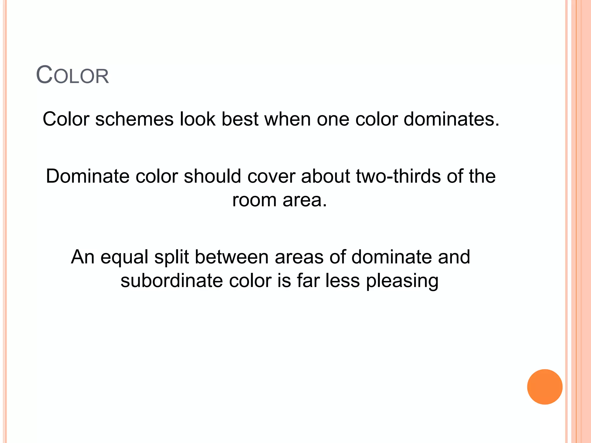 COLOR
Color schemes look best when one color dominates.
Dominate color should cover about two-thirds of the
room area.
An equal split between areas of dominate and
subordinate color is far less pleasing
 