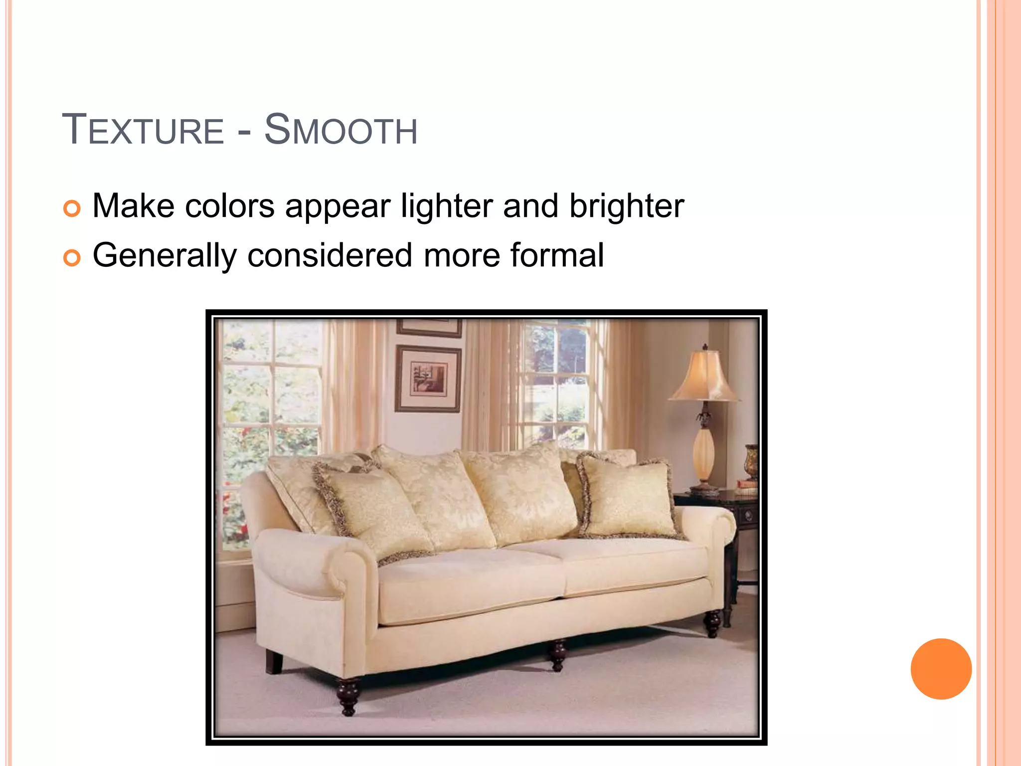 TEXTURE - SMOOTH
 Make colors appear lighter and brighter
 Generally considered more formal
 