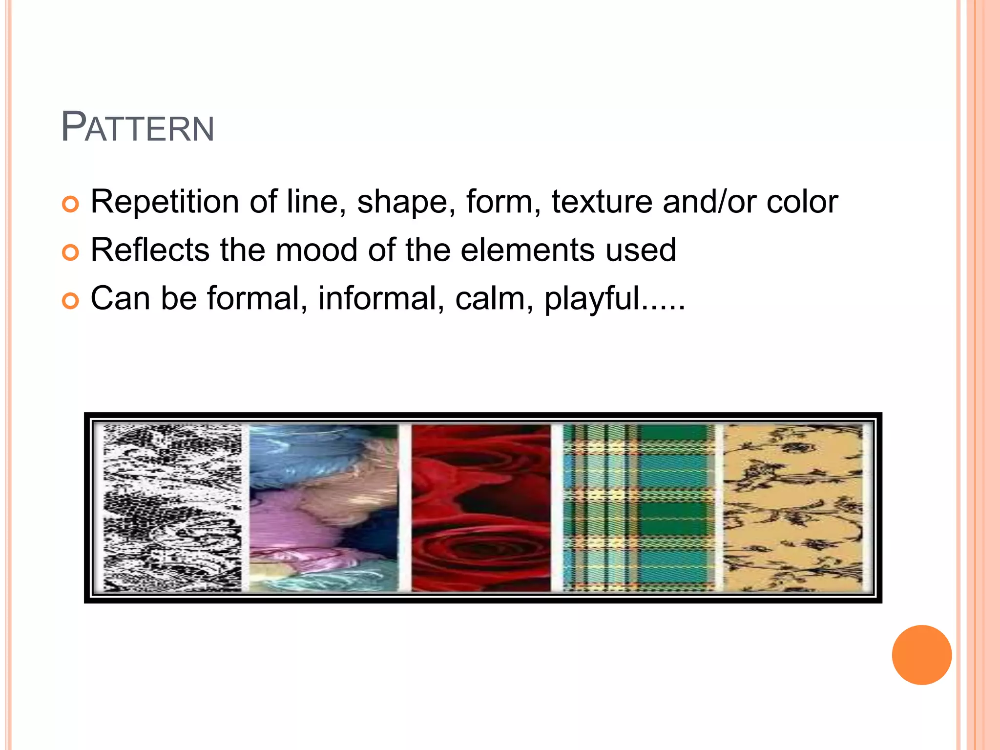 PATTERN
 Repetition of line, shape, form, texture and/or color
 Reflects the mood of the elements used
 Can be formal, informal, calm, playful.....
 