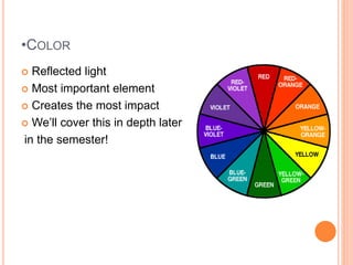 •COLOR
 Reflected light
 Most important element
 Creates the most impact
 We’ll cover this in depth later
in the semes...