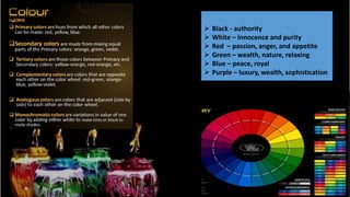  Black - authority
 White – innocence and purity
 Red – passion, anger, and appetite
 Green – wealth, nature, relaxing
 Blue – peace, royal
 Purple – luxury, wealth, sophistication
 