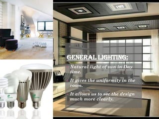GENERAL LIGHTING:
• Natural light of sun in Day
time.
• It gives the uniformity in the
room.
• It allows us to see the des...