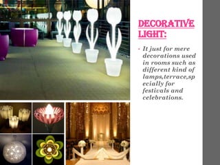 DECORATIVE
LIGHT:
• It just for mere
decorations used
in rooms such as
different kind of
lamps,terrace,sp
ecially for
fest...