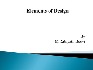 Elements of Design
By
M.Rabiyath Beevi
 
