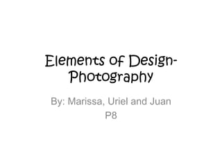 Elements of Design-
   Photography
By: Marissa, Uriel and Juan
            P8
 
