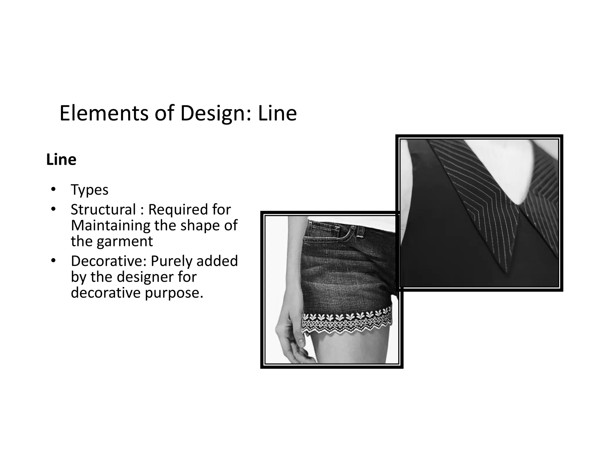 Elements of Design: LineElements of Design: Line
Line
• Types
• Structural : Required for
Maintaining the shape ofMaintaining the shape of
the garment
• Decorative: Purely added
by the designer for
decorative purpose.
 