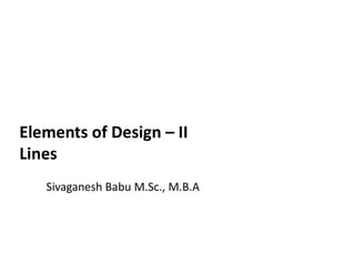 Elements of Design – IIElements of Design – IIElements of Design – II
Lines
Elements of Design – II
Lines
Sivaganesh Babu M.Sc., M.B.A
 