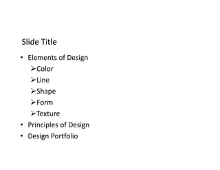 Slide TitleSlide Title
• Elements of Design
Color
Line
Shape
Form
Texture
• Principles of Design
• Design Portfolio
 