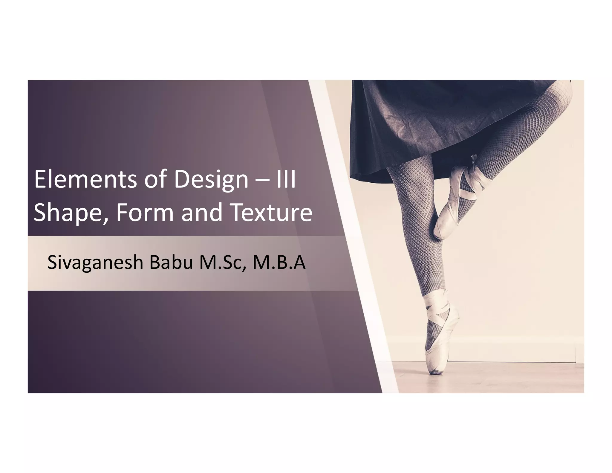 Elements of Design – III
Shape, Form and Texture
Elements of Design – III
Shape, Form and Texture
Sivaganesh Babu M.Sc, M.B.A
 