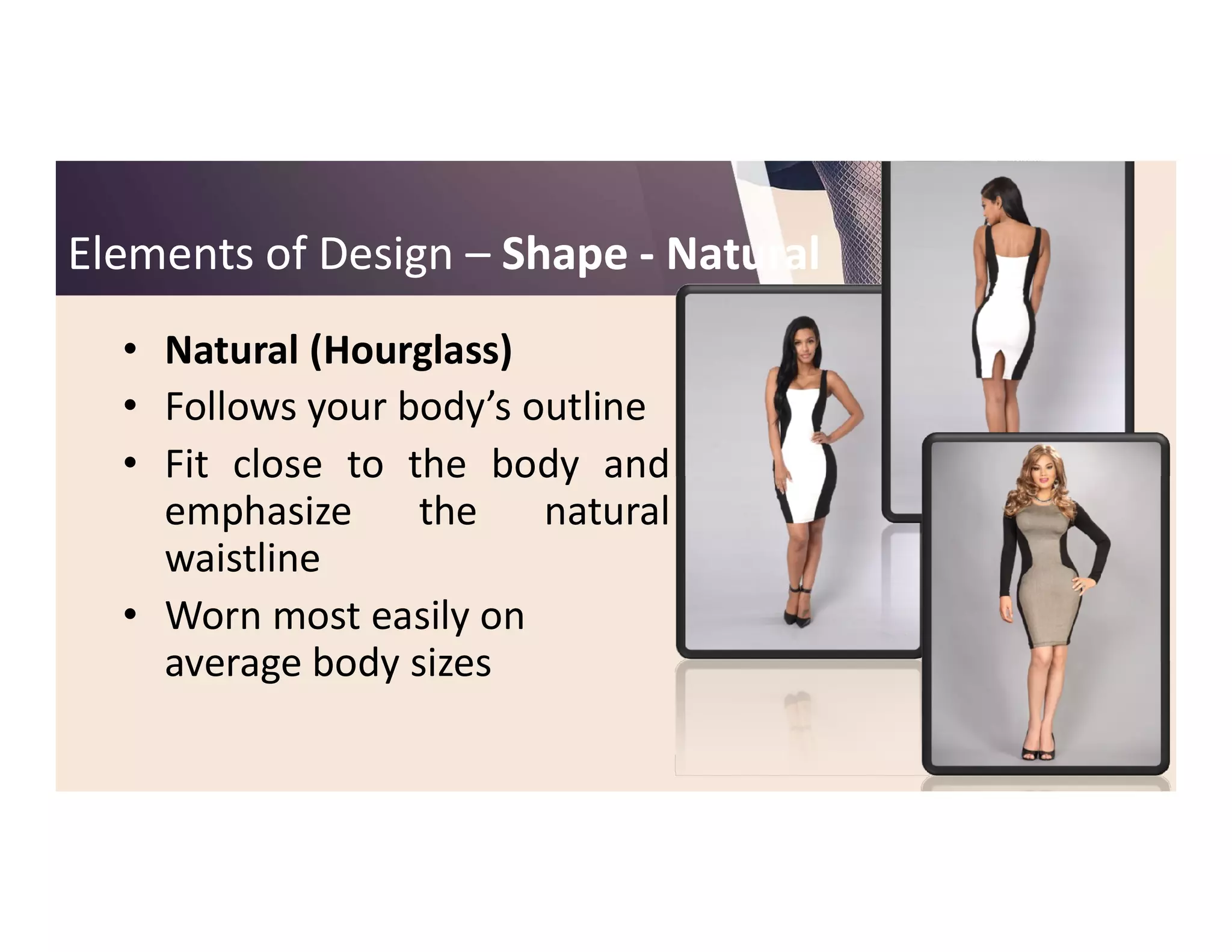 Elements of DesignElements of Design –– ShapeShape -- NaturalNatural
• Natural (Hourglass)
• Follows your body’s outline
• Fit close to the body and• Fit close to the body and
emphasize the natural
waistline
• Worn most easily on
average body sizes
 