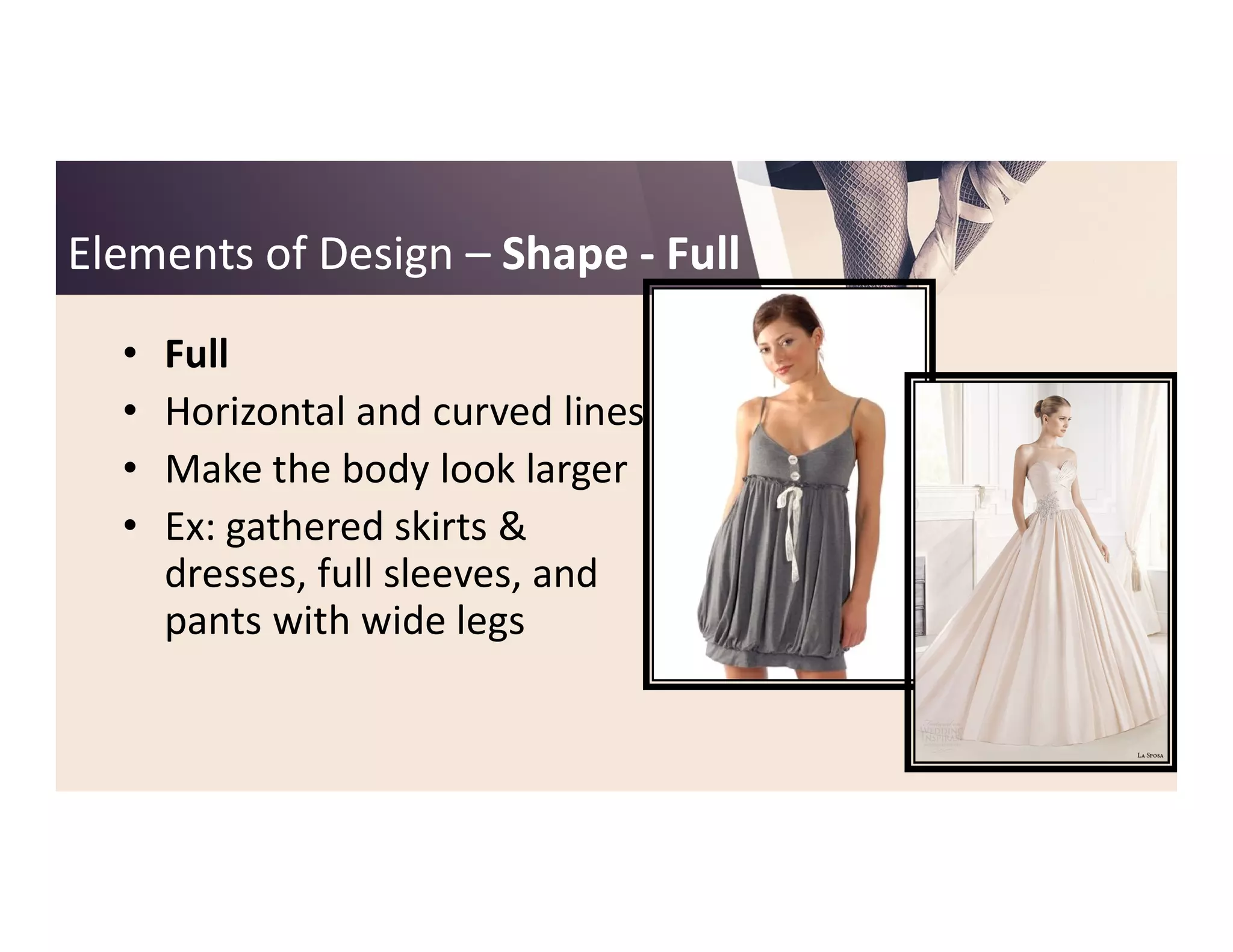 Elements of DesignElements of Design –– ShapeShape -- FullFull
• Full
• Horizontal and curved lines
• Make the body look larger• Make the body look larger
• Ex: gathered skirts &
dresses, full sleeves, and
pants with wide legs
 