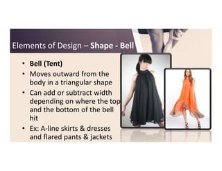 Elements of DesignElements of Design –– ShapeShape -- BellBell
• Bell (Tent)
• Moves outward from the
body in a triangular shapebody in a triangular shape
• Can add or subtract width
depending on where the top
and the bottom of the bell
hit
• Ex: A-line skirts & dresses
and flared pants & jackets
 