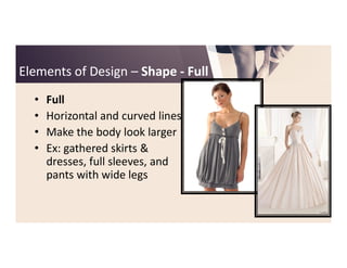 Elements of DesignElements of Design –– ShapeShape -- FullFull
• Full
• Horizontal and curved lines
• Make the body look larger• Make the body look larger
• Ex: gathered skirts &
dresses, full sleeves, and
pants with wide legs
 