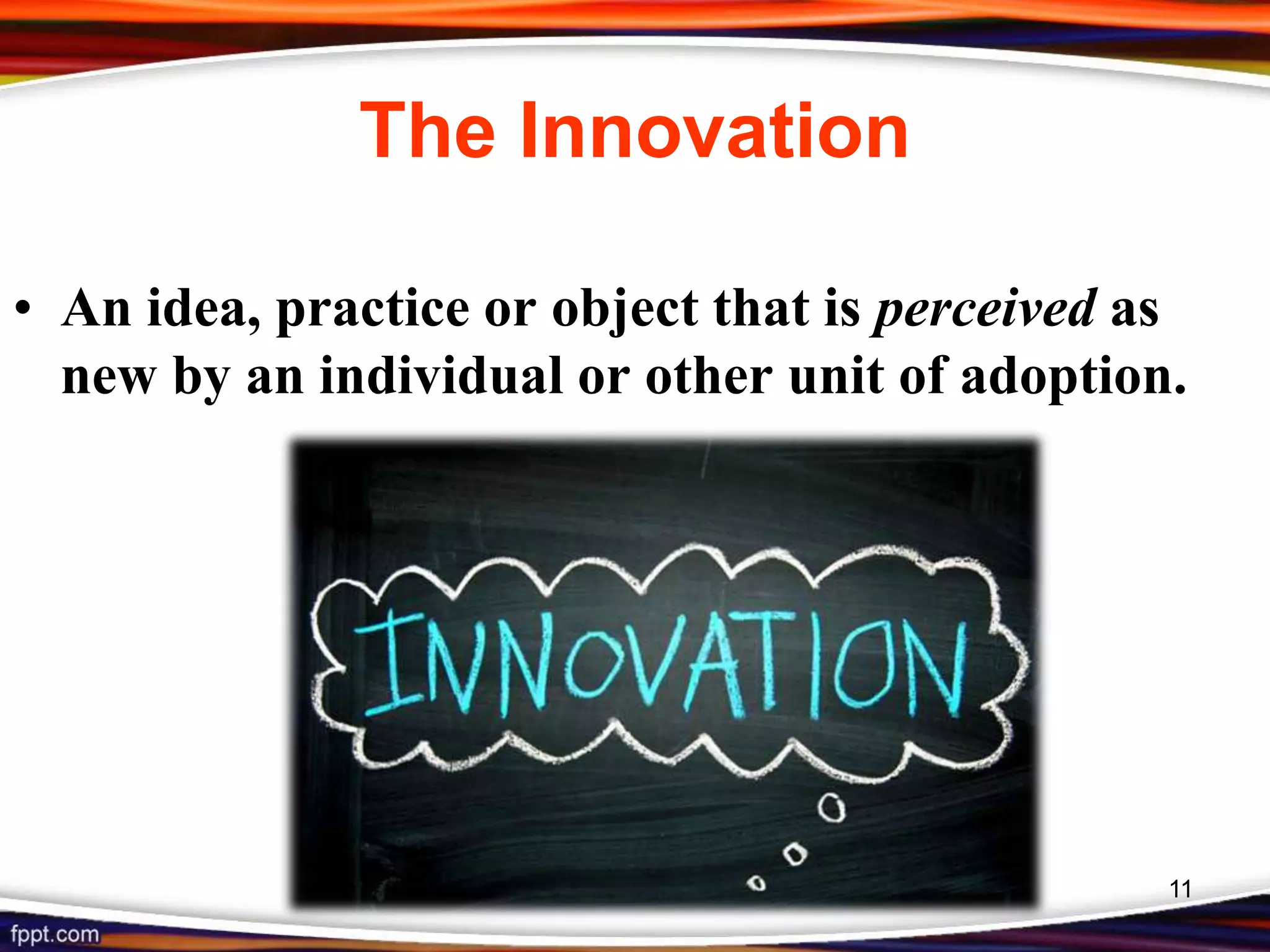 The Innovation
• An idea, practice or object that is perceived as
new by an individual or other unit of adoption.
11
 