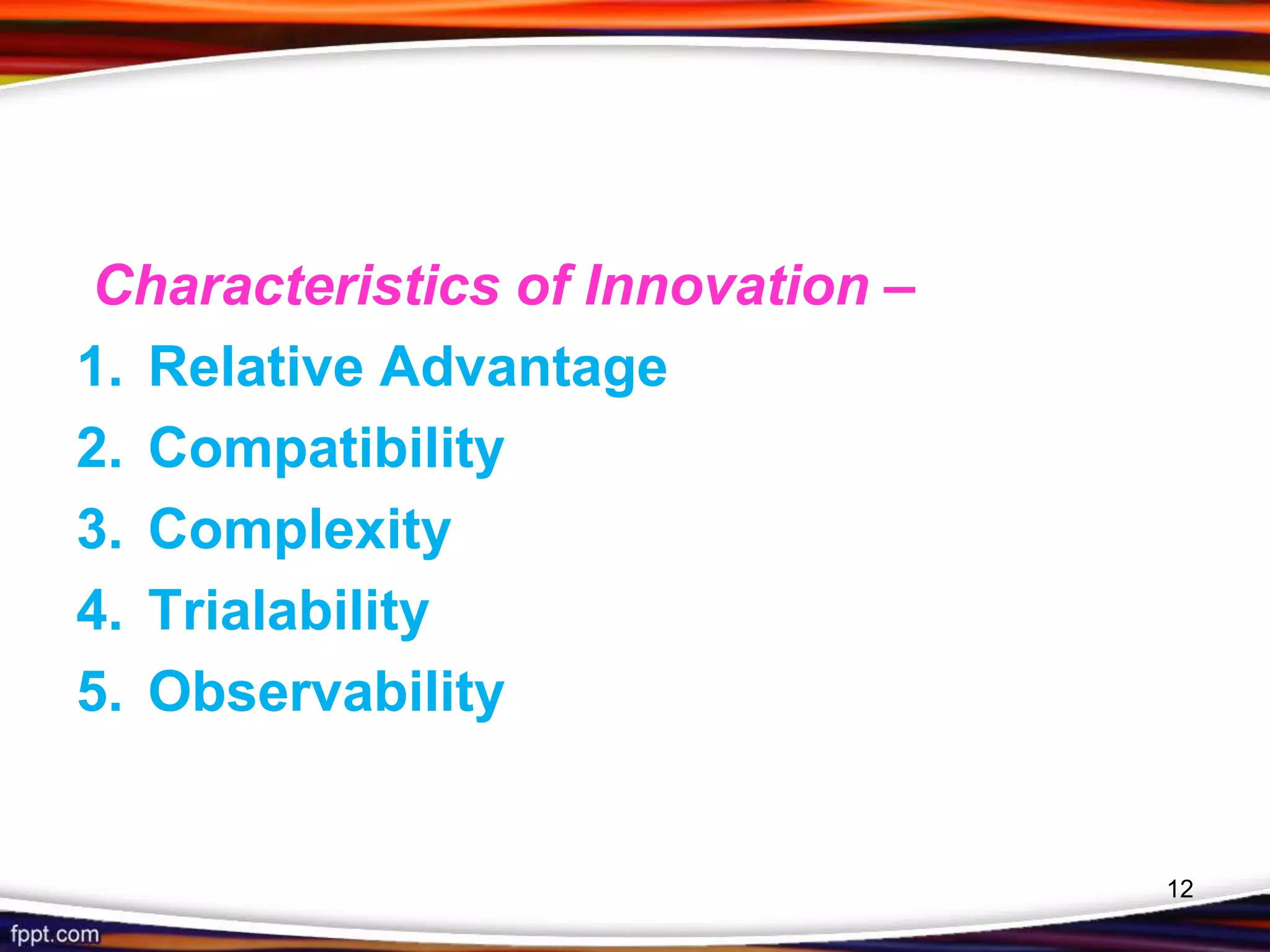 Characteristics of Innovation –
1. Relative Advantage
2. Compatibility
3. Complexity
4. Trialability
5. Observability
12
 