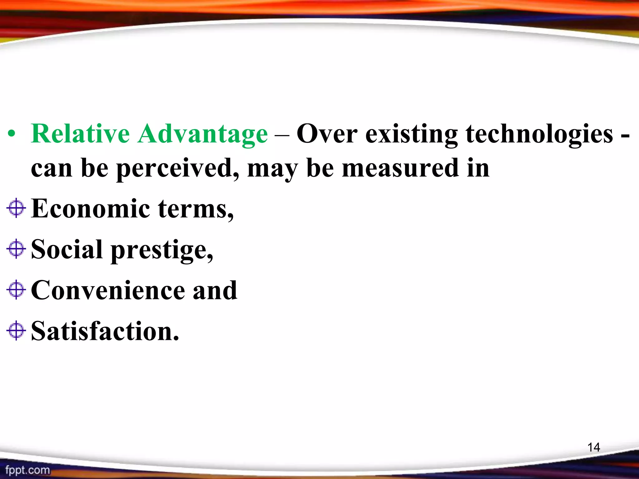 • Relative Advantage – Over existing technologies -
can be perceived, may be measured in
Economic terms,
Social prestige,
Convenience and
Satisfaction.
14
 