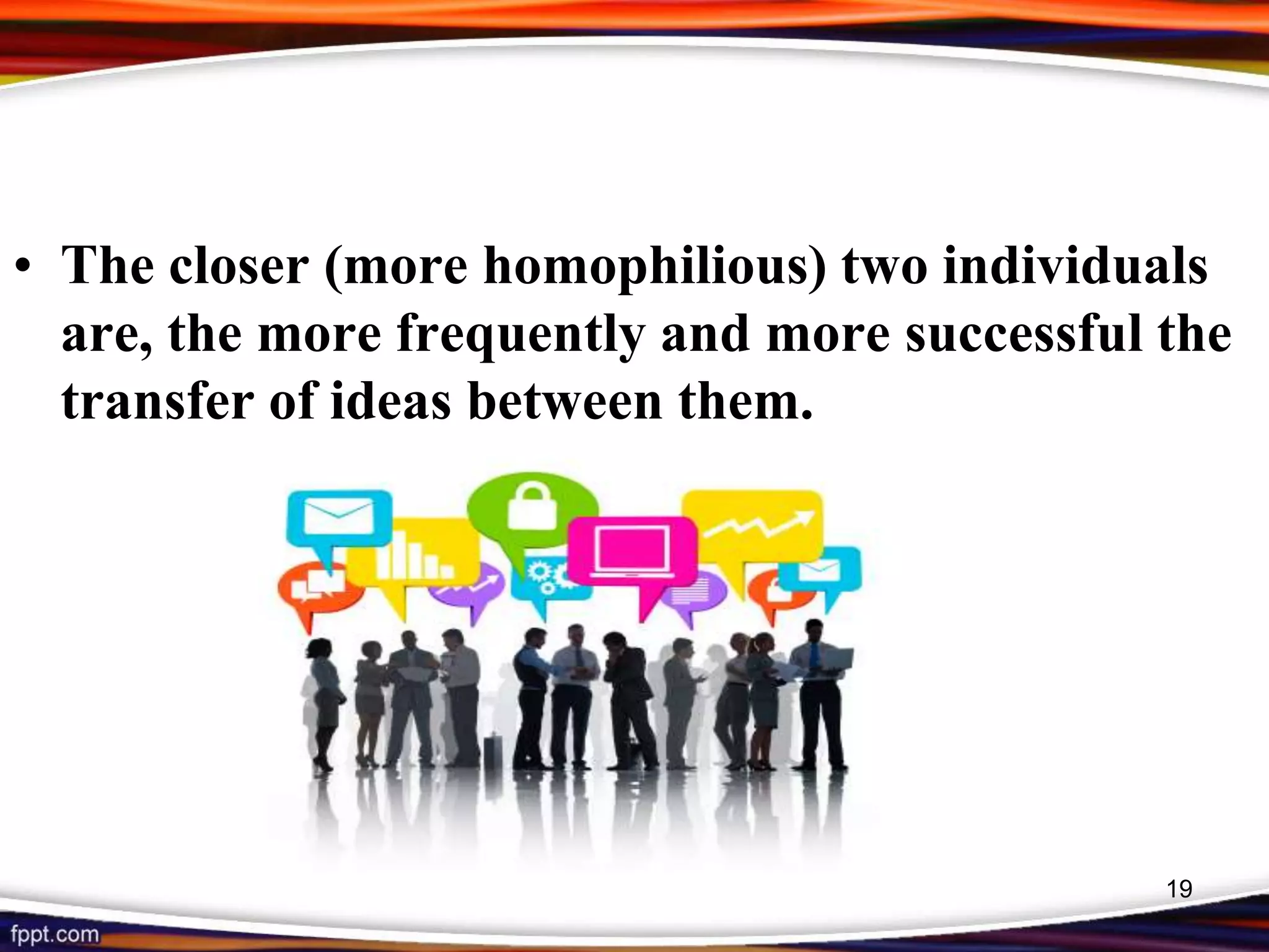 • The closer (more homophilious) two individuals
are, the more frequently and more successful the
transfer of ideas between them.
19
 
