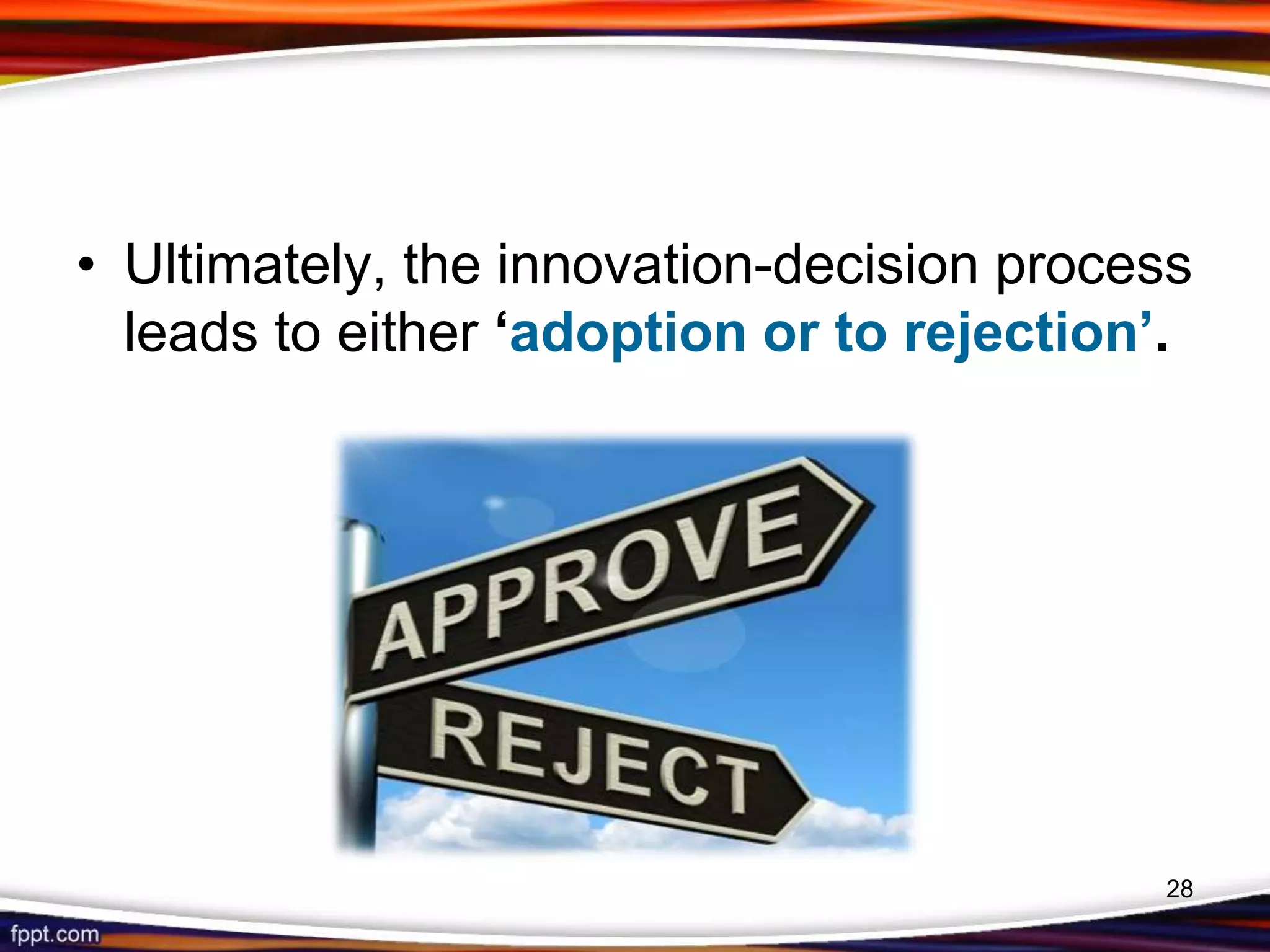 • Ultimately, the innovation-decision process
leads to either ‘adoption or to rejection’.
28
 