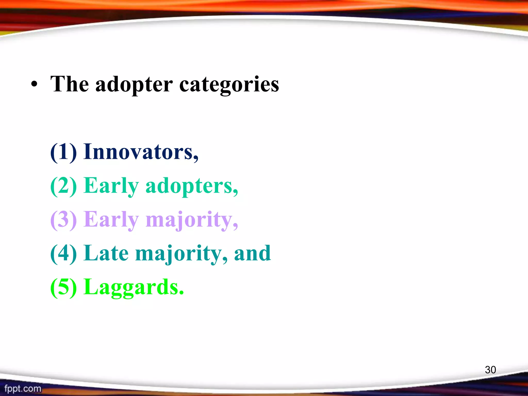 • The adopter categories
(1) Innovators,
(2) Early adopters,
(3) Early majority,
(4) Late majority, and
(5) Laggards.
30
 