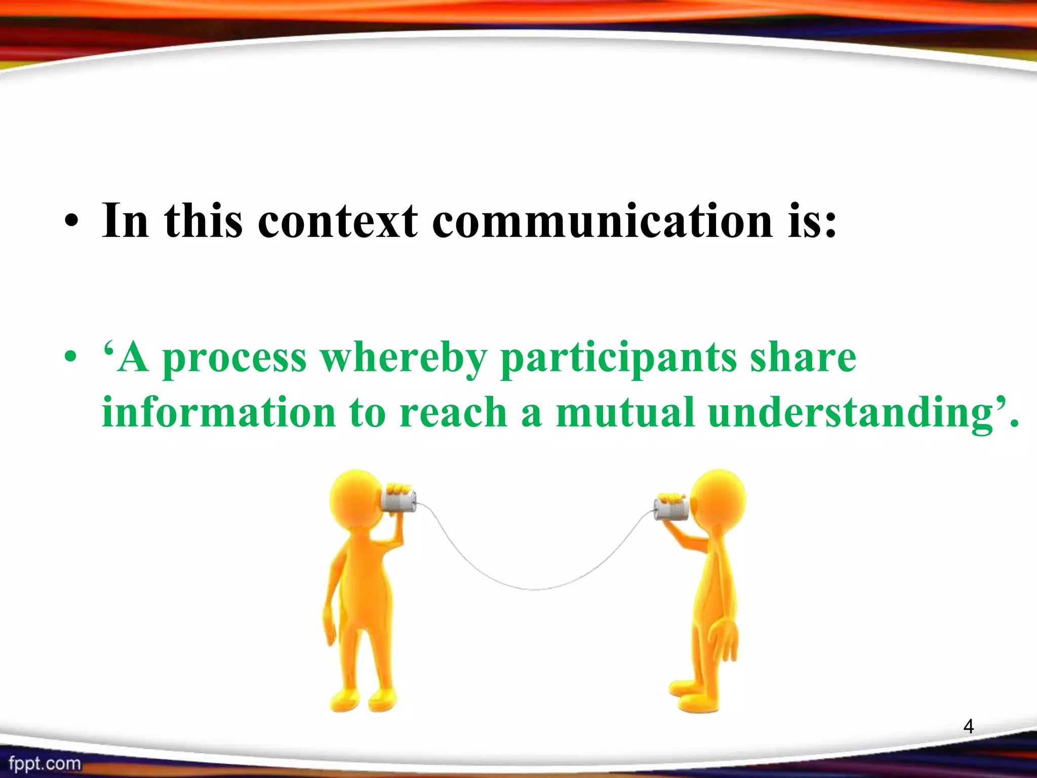 • In this context communication is:
• ‘A process whereby participants share
information to reach a mutual understanding’.
4
 