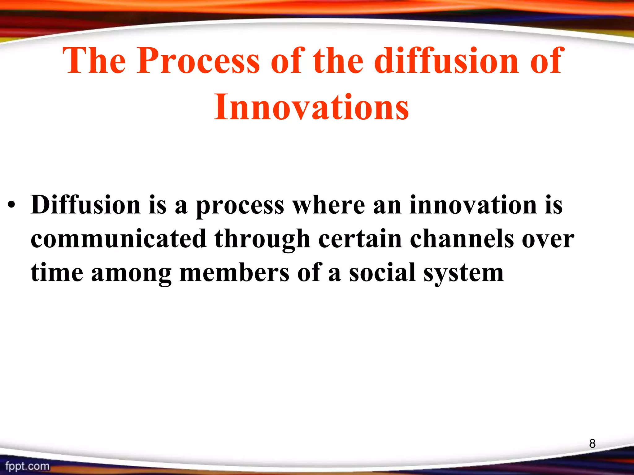 The Process of the diffusion of
Innovations
• Diffusion is a process where an innovation is
communicated through certain channels over
time among members of a social system
8
 