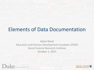 Elements of Data Documentation
Adam Mack
Education and Human Development Incubator (EHDi)
Social Science Research Institute
October 1, 2015
 