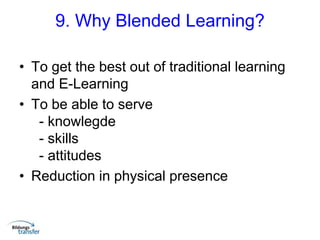 9. Why Blended Learning?
• To get the best out of traditional learning
and E-Learning
• To be able to serve
- knowlegde
- skills
- attitudes
• Reduction in physical presence
 