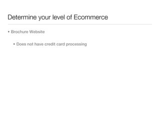 Determine your level of Ecommerce

• Brochure Website


  • Does not have credit card processing
 