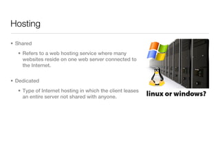 Hosting

• Shared
  • Refers to a web hosting service where many
    websites reside on one web server connected to
    the Internet.


• Dedicated
  • Type of Internet hosting in which the client leases
    an entire server not shared with anyone.
 