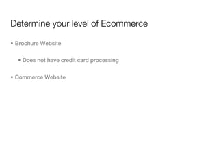 Determine your level of Ecommerce

• Brochure Website


  • Does not have credit card processing


• Commerce Website
 