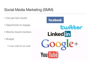 Social Media Marketing (SMM)

• Can get fast results


• Opportunity to engage


• Monitor brand mentions


• Budget


   • Low cost to no cost
 