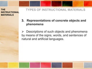 THE
INSTRUCTIONAL
MATERIALS
TYPES OF INSTRUCTIONAL MATERIALS
3. Representations of concrete objects and
phenomena
 Descriptions of such objects and phenomena
by means of the signs, words, and sentences of
natural and artificial languages.
 