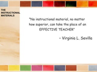 THE
INSTRUCTIONAL
MATERIALS
“No instructional material, no matter
how superior, can take the place of an
EFFECTIVE TEACHER”
– Virginia L. Sevilla
 