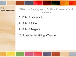 Effective Strategies to Build a Community of
Learners
THE
ADMINISTRATION
7. School Leadership
8. School Pride
9. School Tragedy
10.Strategies for Hiring a Teacher
 