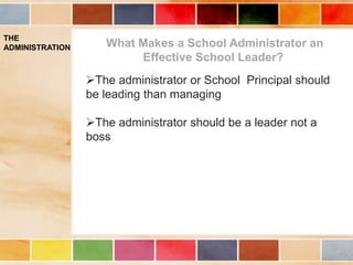 THE
ADMINISTRATION What Makes a School Administrator an
Effective School Leader?
The administrator or School Principal should
be leading than managing
The administrator should be a leader not a
boss
 