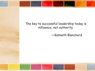 The key to successful leadership today is
influence, not authority.
—Kenneth Blanchard
 