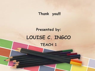 Presented by:
LOUISE C. INGCO
TEACH 1
Thank you!!!
 